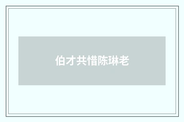伯才共惜陈琳老