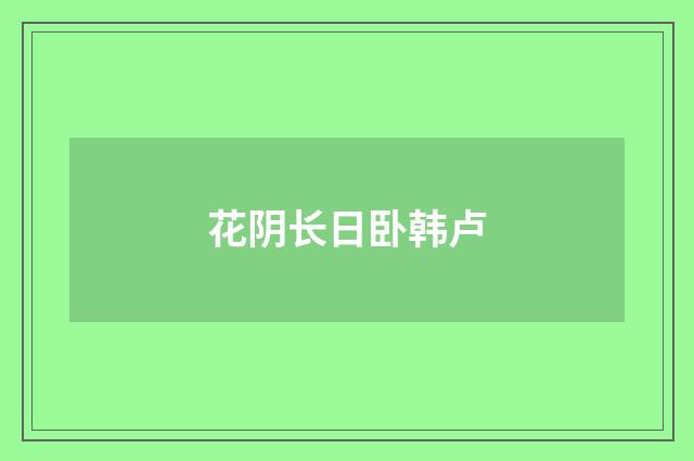 花阴长日卧韩卢