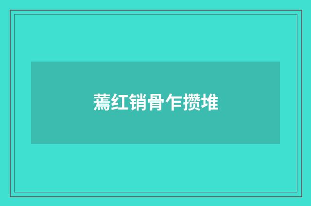 蔫红销骨乍攒堆