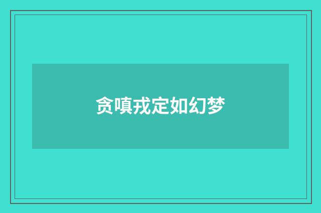 贪嗔戎定如幻梦