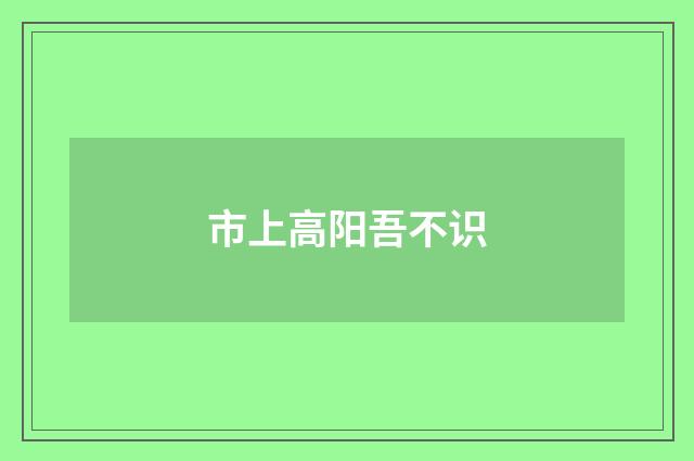市上高阳吾不识