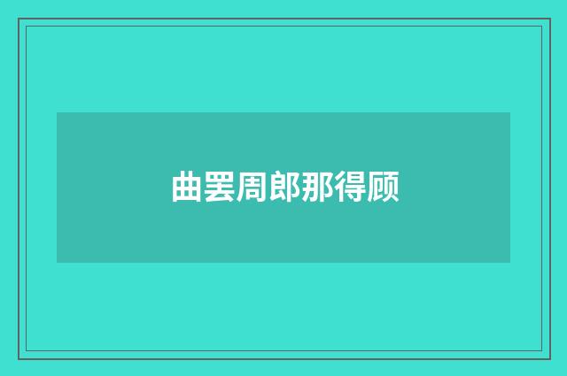 曲罢周郎那得顾