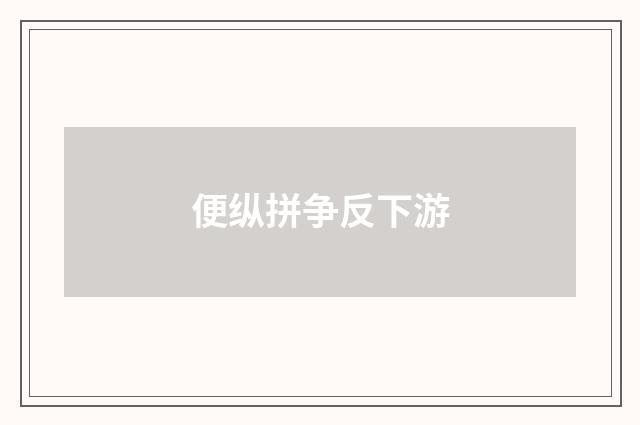 便纵拼争反下游