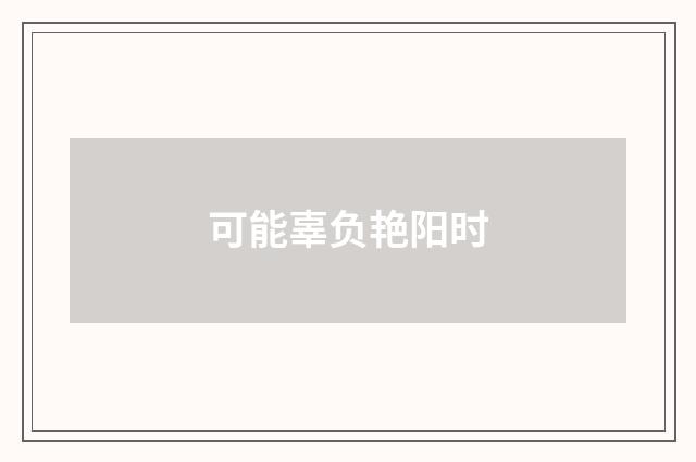 可能辜负艳阳时