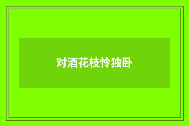 对酒花枝怜独卧