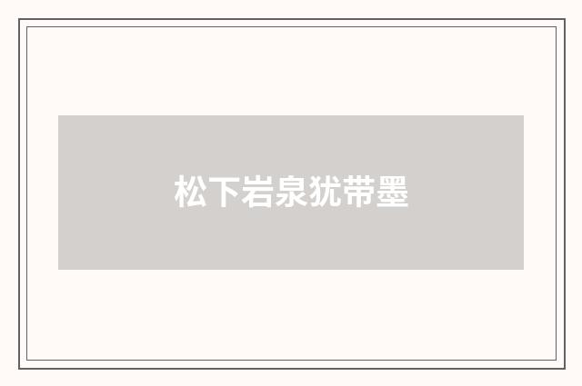 松下岩泉犹带墨