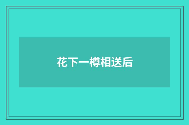 花下一樽相送后