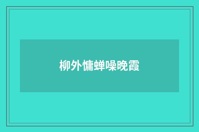 柳外慵蝉噪晚霞