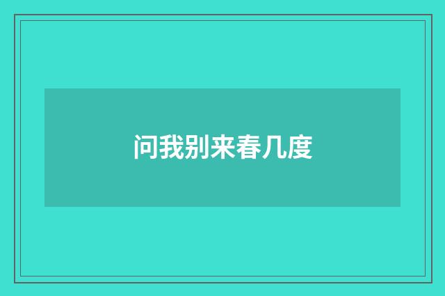 问我别来春几度