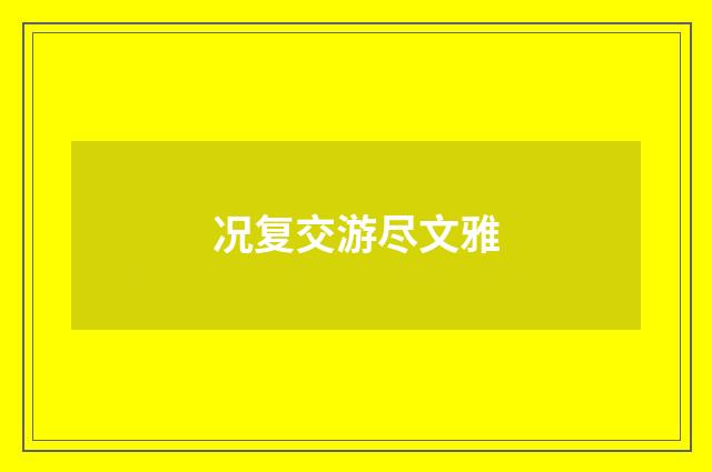 况复交游尽文雅