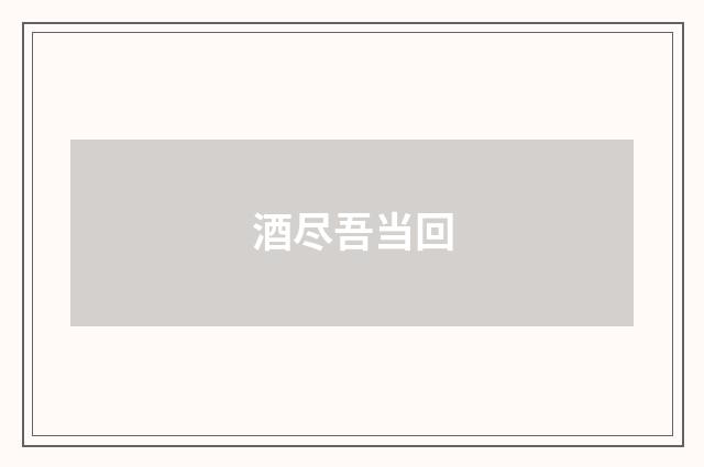 酒尽吾当回