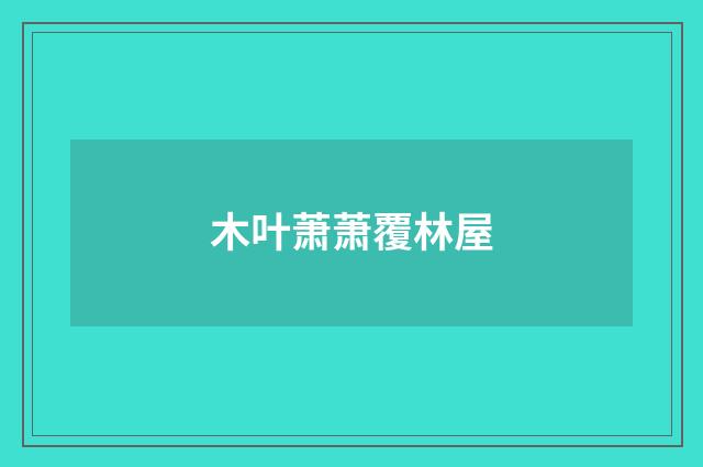 木叶萧萧覆林屋