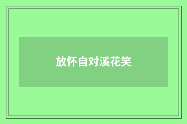 放怀自对溪花笑