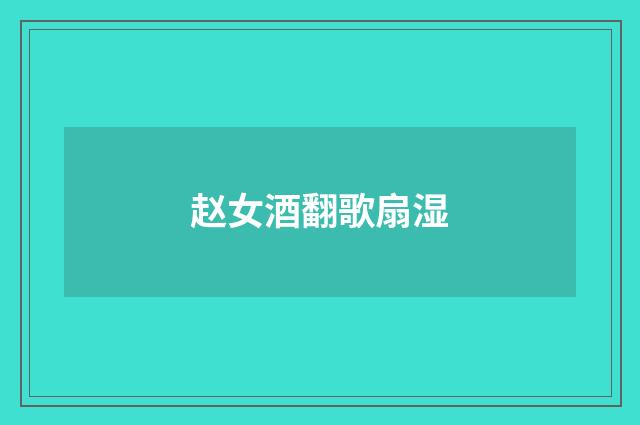 赵女酒翻歌扇湿