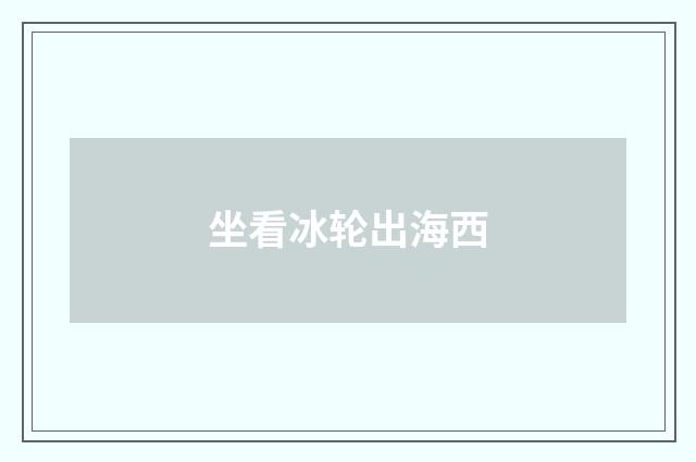 坐看冰轮出海西