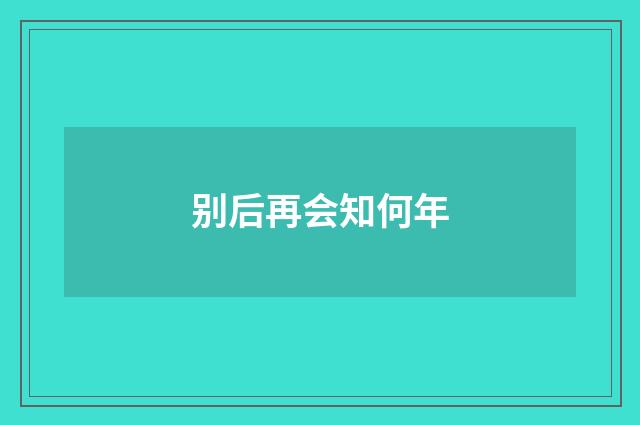 别后再会知何年