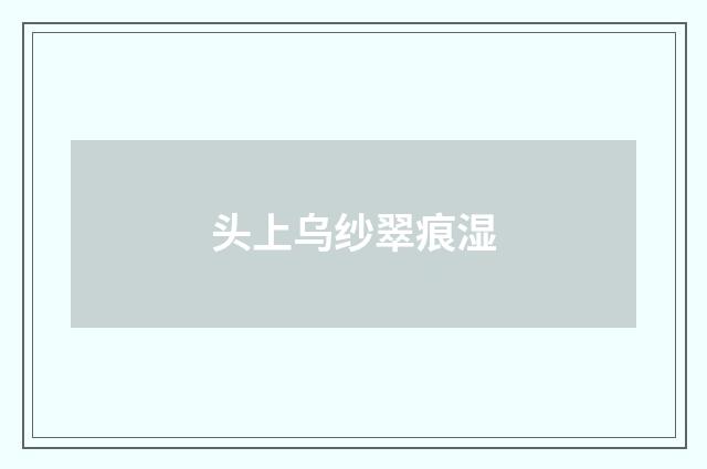 头上乌纱翠痕湿