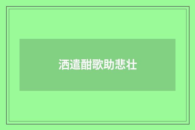 洒遣酣歌助悲壮