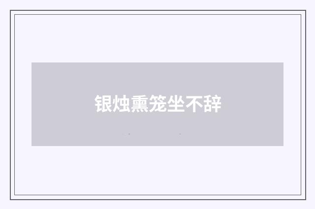 银烛熏笼坐不辞