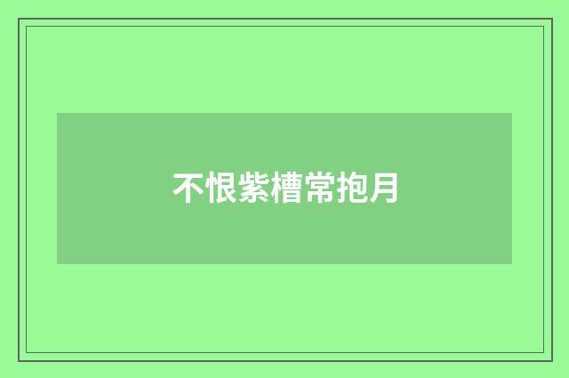 不恨紫槽常抱月