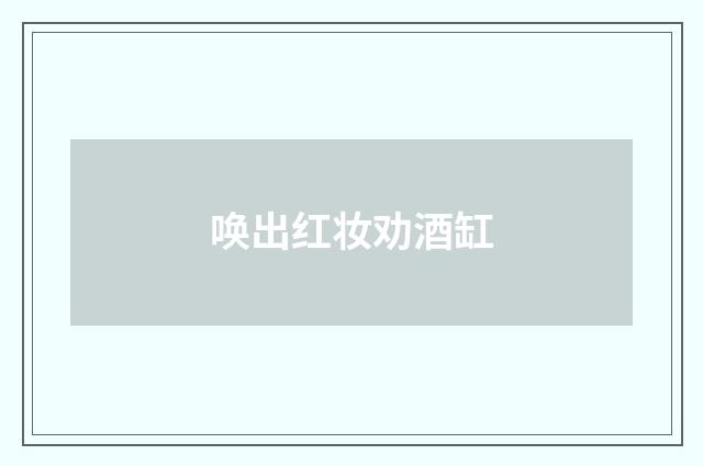 唤出红妆劝酒缸
