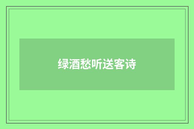 绿酒愁听送客诗