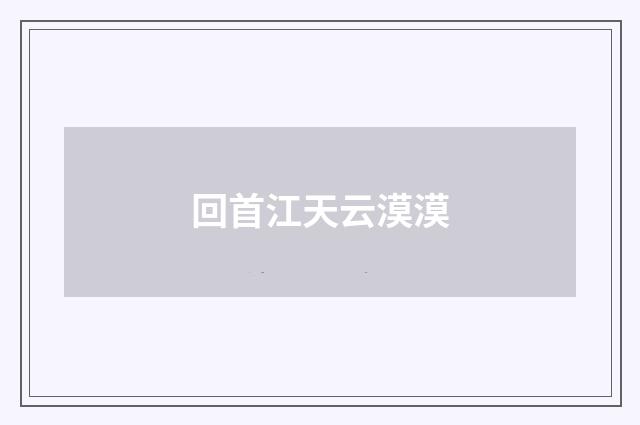 回首江天云漠漠