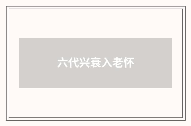 六代兴衰入老怀