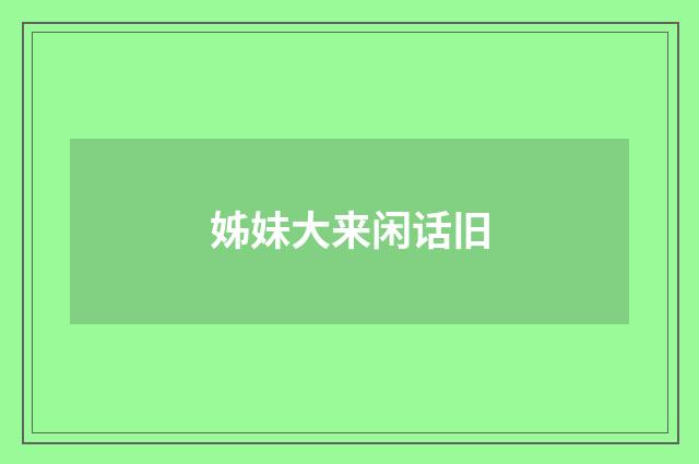 姊妹大来闲话旧