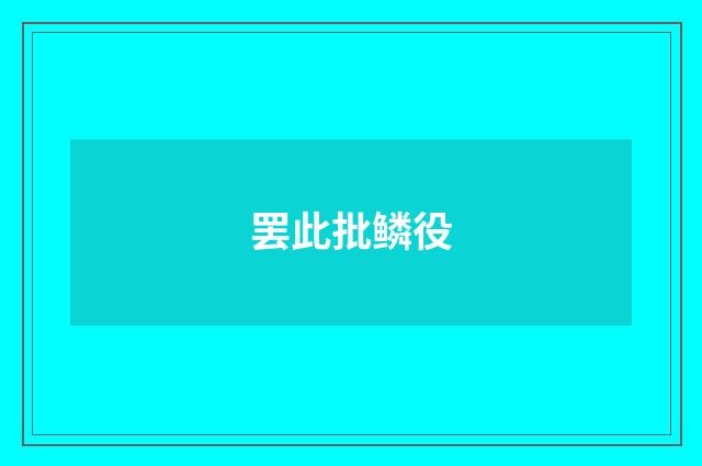 罢此批鳞役