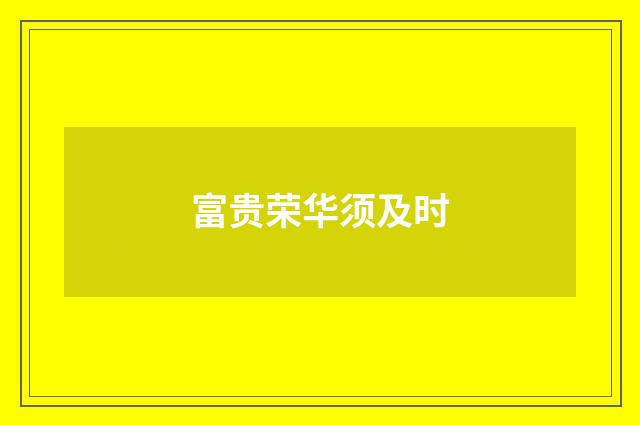 富贵荣华须及时