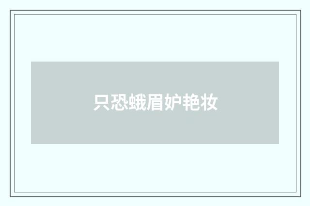 只恐蛾眉妒艳妆