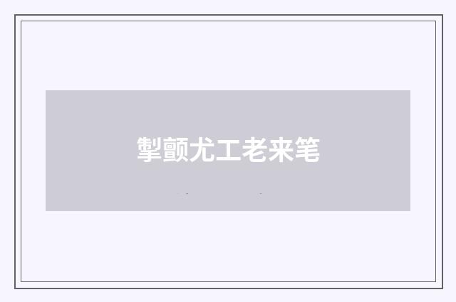 掣颤尤工老来笔