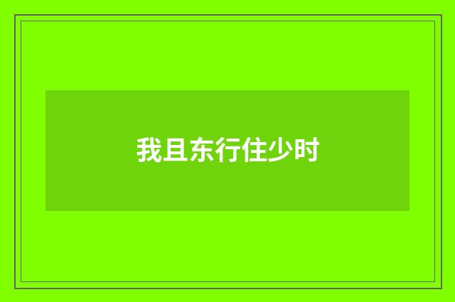 我且东行住少时