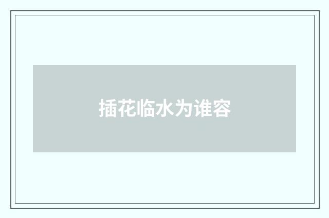 插花临水为谁容