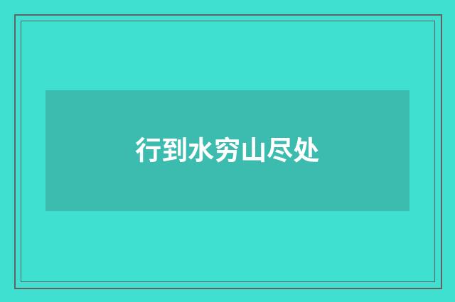 行到水穷山尽处