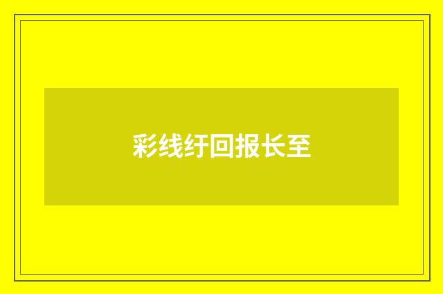 彩线纡回报长至