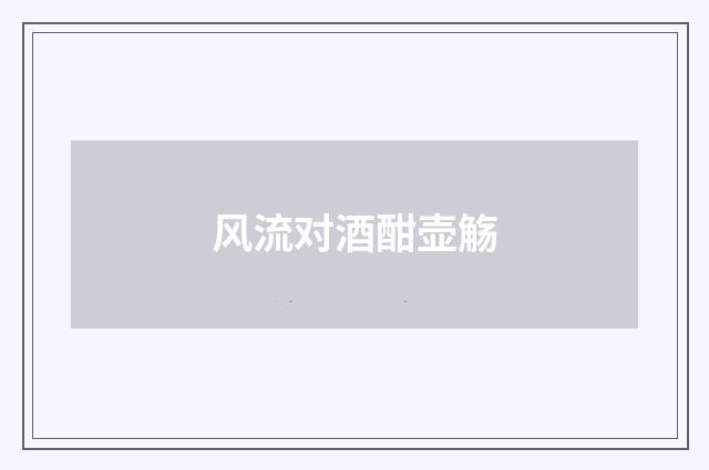风流对酒酣壶觞