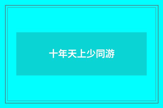 十年天上少同游