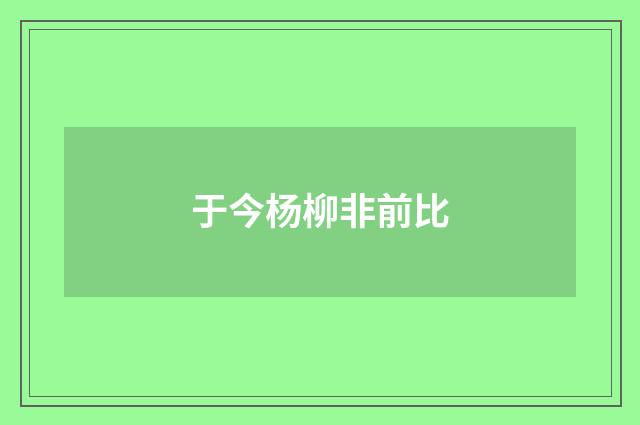 于今杨柳非前比