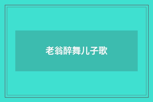 老翁醉舞儿子歌