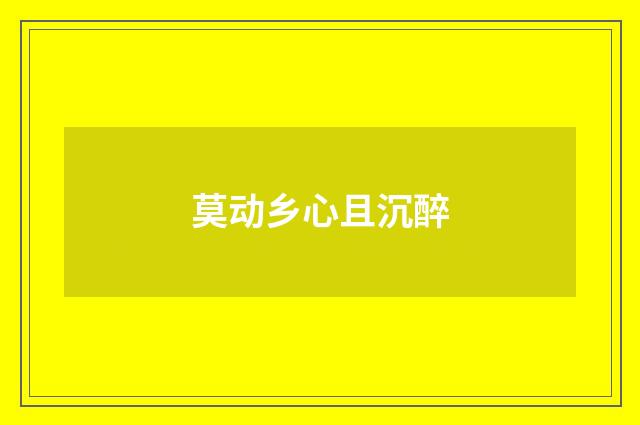 莫动乡心且沉醉
