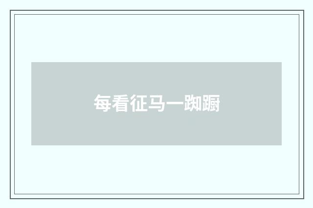 每看征马一踟蹰