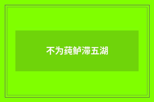 不为莼鲈滞五湖