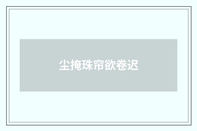 尘掩珠帘欲卷迟