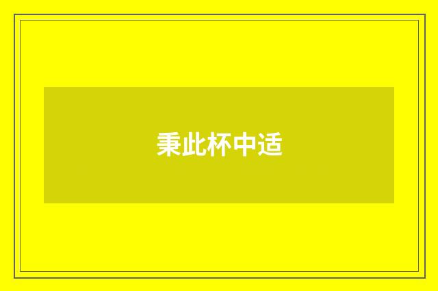 秉此杯中适