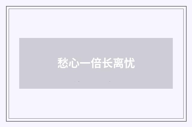愁心一倍长离忧