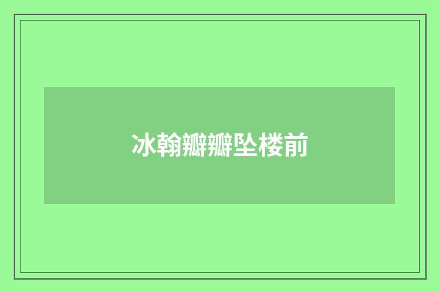 冰翰瓣瓣坠楼前
