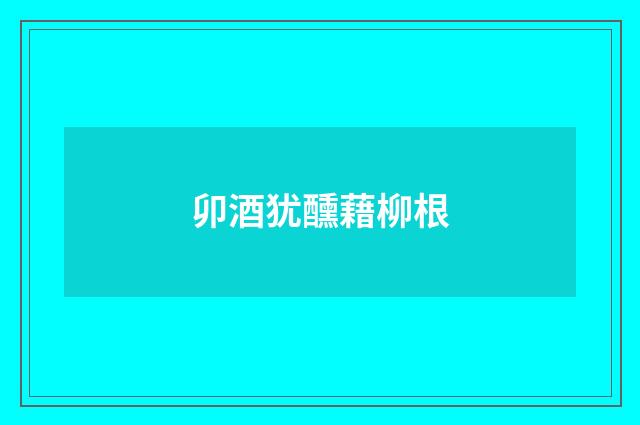 卯酒犹醺藉柳根