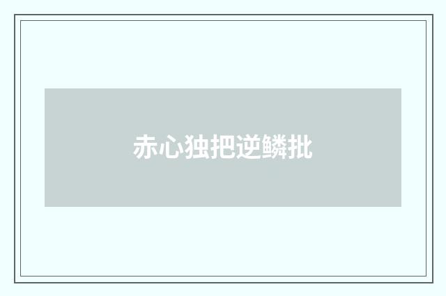 赤心独把逆鳞批